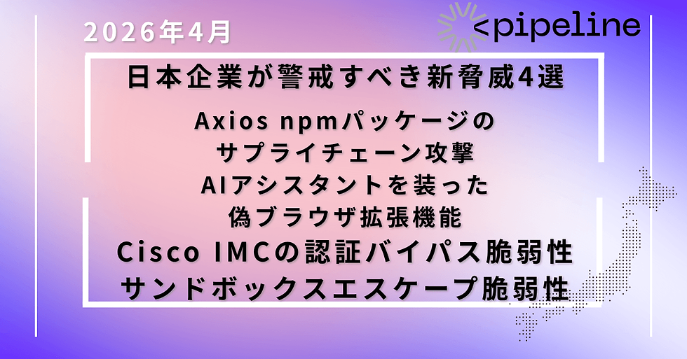 【2026年4月最新】日本企業が警戒すべき新たなサイバー攻撃4選|Axios改ざん・AI拡張・Cisco脆弱性_PIPELINE株式会社