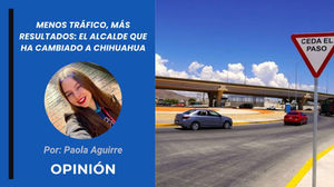 Menos tráfico, más resultados: El Alcalde que ha cambiado a Chihuahua | Opinión de Paola Aguirre