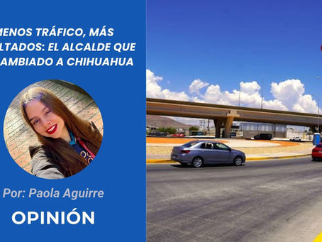 Menos tráfico, más resultados: El Alcalde que ha cambiado a Chihuahua | Opinión de Paola Aguirre