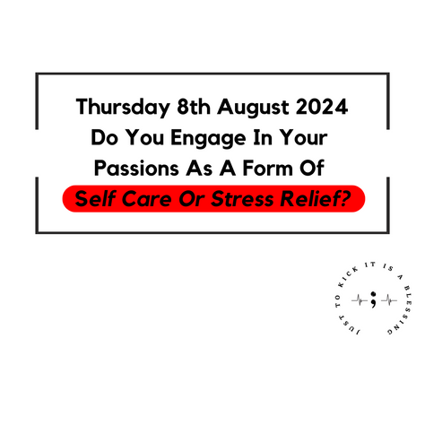 THURSDAY 8TH AUGUST 2024 - DO YOU ENGAGE IN YOUR PASSIONS AS A FORM OF SELF CARE OR STRESS RELIEF? 