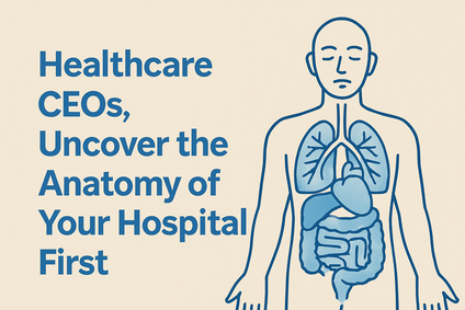 Healthcare CEOs, Uncover the Anatomy of Your Hospital First