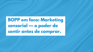 BOPP em foco: Marketing sensorial — o poder de sentir antes de comprar