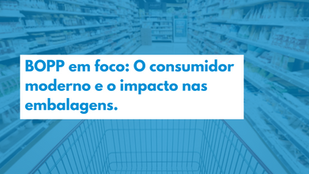 BOPP em foco: O consumidor moderno e o impacto nas embalagens