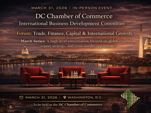 COMING UP: MARCH 31, 2026 IN-PERSON EVENT HOSTED BY THE DC CHAMBER INTERNATIONAL BUSINESS DEVELOPMENT COMMITTEE. "FORUM: TRADE, FINANCE & INTERNATIONAL GROWTH."