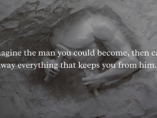 Imagine the man you would become, then carve away everything that keeps you from him.