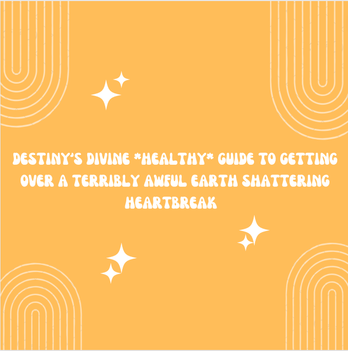 DESTINY'S DIVINE *HEALTHY* GUIDE TO GETTING OVER A TERRIBLY AWFUL EARTH SHATTERING HEARTBREAK