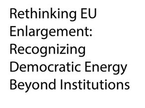 Rethinking EU Enlargement: Recognizing Democratic Energy Beyond Institutions
