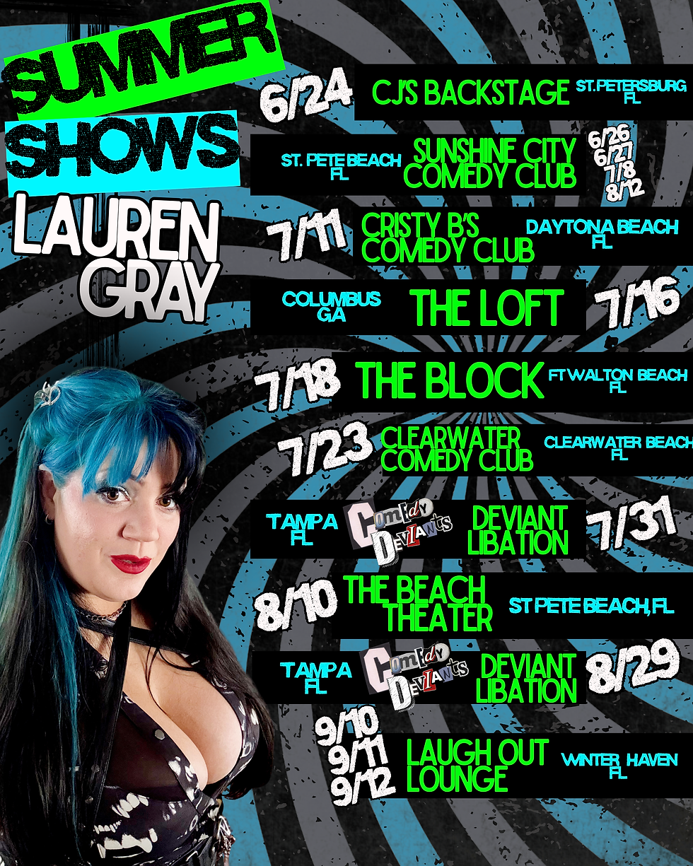 Lauren Gray's Summer Shows Flyer. Upcoming Shows include: Comedy Deviants at Deviant Libation in Ybor, FL on 7/31/26, The Beach Theater in St. Pete Beach, FL 8/10/26, and Laugh Out Lounge in Winter Haven, FL September 9th through the 12th.