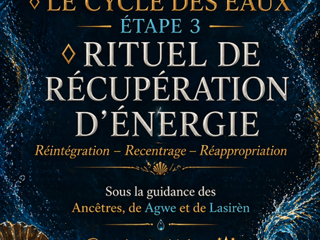 ◊ LE CYCLE DES EAUX – ÉTAPE 3
◊ RITUEL DE RÉCUPÉRATION D’ÉNERGIE