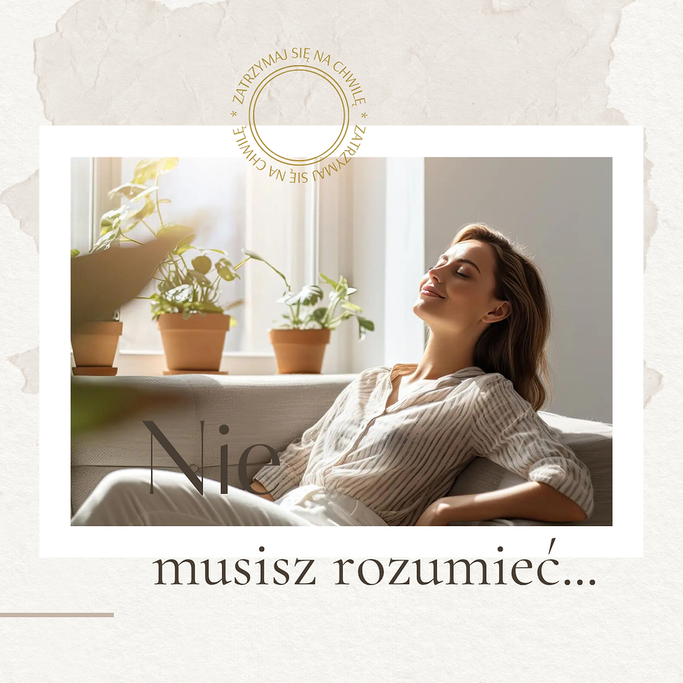Nie musisz rozumieć. Wystarczy, że pozwolisz sobie to poczuć.