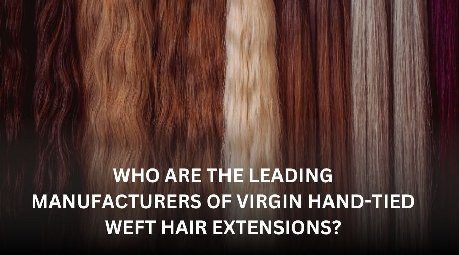 Who Are the Leading Manufacturers of Virgin Hand-Tied Weft Hair Extensions?