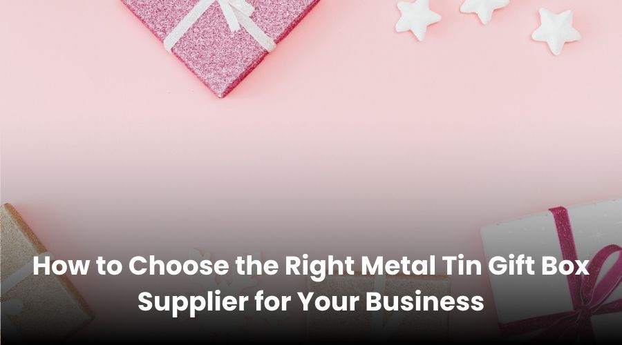 How to Choose the Right Metal Tin Gift Box Supplier for Your Business