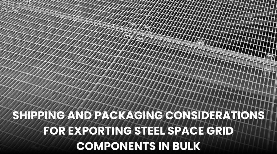Shipping and Packaging Considerations for Exporting Steel Space Grid ...