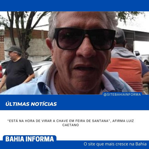 “Está na hora de virar a chave em Feira de Santana”, afirma Luiz Caetano