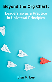 Beyond the Org Chart: Leadership as a Practice in Universal Principles by Lisa M. Lee
