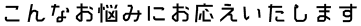 こんなお悩みにお応えいたします.png