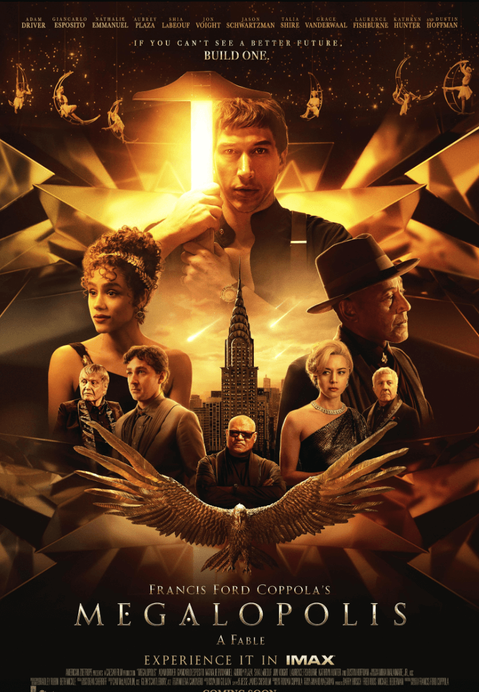 Movie poster for Megalopolis, directed by Francis Ford Coppola. The central figure is a man holding his hands together near his face, with a glowing number one behind him. Below are several characters in various poses, including a woman in an elegant dress, a man in a hat, and others. The poster has a dark, golden tone with reflective geometric shapes. At the bottom, golden wings spread out in front of a city skyline. The tagline reads, 'If you can't see a better future, build one,' and the film is labeled 'A Fable.' The movie is set to be experienced in IMAX. The media strategy by Focus Media.