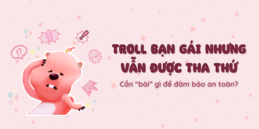 Troll bạn gái nhưng vẫn được tha thứ: Cần “bài” gì để đảm bảo an toàn?