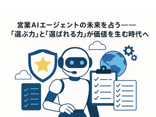 営業AIエージェントの未来を占う―「選ぶ力」と「選ばれる力」が価値を生む時代へ