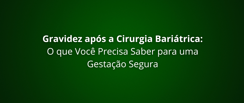 Gravidez após a Cirurgia Bariátrica: O que Você Precisa Saber para uma Gestação Segura