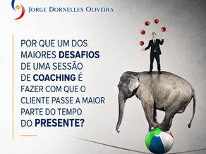 Por que um dos maiores desafios de uma sessão de coaching é fazer com que o cliente passe a maior parte do tempo possível no presente?