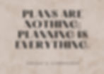 "Plans are nothing; planning is everything." Dwight D. Eisenhower