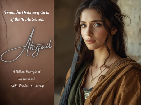 From the Ordinary Girls Series: Abigail's Wisdom and Courage — A Biblical Example of Discernment and Faith