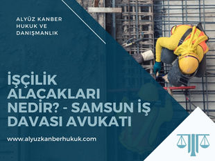 İşçilik alacakları nelerdir? Samsun İş Davası Avukatı