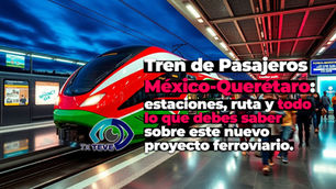 Tren de Pasajeros México-Querétaro: estaciones, ruta y todo lo que debes saber sobre este nuevo proyecto ferroviario