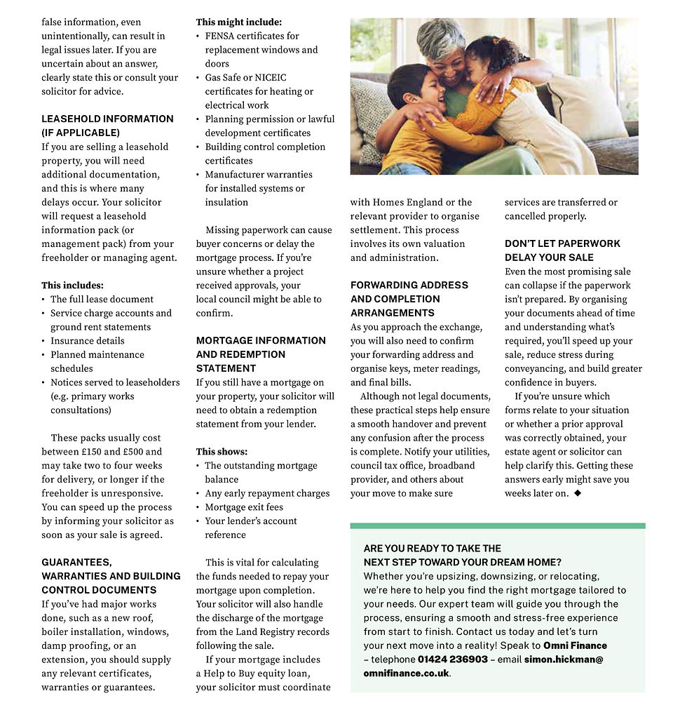 The Mortgage & Property Magazine is published quarterly for Omni Finance by Goldmine Media Limited. All enquiries should be addressed to The Editor, The Mortgage & Property Magazine, c/o Goldmine Media Limited, 124 City Road, London EC1V 2NX. Please note that The Mortgage & Property Magazine does not accept unsolicited contributions. Editorial opinions expressed in this magazine are not necessarily those of Goldmine Media Limited and Omni Finance does not accept responsibility for the advertising content. Offers and promotions may have limited availability. To discover more, visit the Omni Finance website: www.omni-finance.co.uk. All Rights Reserved 2025. The content of the articles featured in this publication is for your general information and use only and is not intended to address your particular requirements. Due to the devolved administrations of the United Kingdom, the information relates to England only except where explicitly referred to otherwise. Articles should not be relied upon in their entirety and shall not be deemed to be, or constitute, advice. Although endeavours have been made to provide accurate and timely information, there can be no guarantee that such information is accurate as of the date it is received or that it will continue to be accurate in the future. No individual or company should act upon such information without receiving appropriate professional advice after a thorough examination of their particular situation. We cannot accept responsibility for any loss as a result of acts or omissions taken in respect of any articles. THINK CAREFULLY BEFORE SECURING OTHER DEBTS AGAINST YOUR HOME. YOUR HOME MAY BE REPOSSESSED IF YOU DO NOT KEEP UP REPAYMENTS ON YOUR MORTGAGE. AS WITH ALL INSURANCE POLICIES, CONDITIONS AND EXCLUSIONS MAY APPLY. YOUR BUY-TO-LET PROPERTY MAY BE REPOSSESSED OR A RECEIVER OF RENT APPOINTED IF YOU DO NOT KEEP UP PAYMENTS ON YOUR MORTGAGE. MOST BUY-TO-LET MORTGAGES ARE NOT REGULATED BY THE FINANCIAL CONDUCT AUTHORITY (FCA). EQUITY RELEASE MAY INVOLVE A HOME REVERSION PLAN OR LIFETIME MORTGAGE WHICH IS SECURED AGAINST YOUR PROPERTY. TO UNDERSTAND THE FEATURES AND RISKS, ASK FOR A PERSONALISED ILLUSTRATION. EQUITY RELEASE REQUIRES PAYING OFF ANY EXISTING MORTGAGE. ANY MONEY RELEASED, PLUS ACCRUED INTEREST, TO BE REPAID UPON DEATH OR MOVING INTO LONG-TERM CARE. EQUITY RELEASE WILL AFFECT POTENTIAL INHERITANCE AND YOUR ENTITLEMENT TO MEANS-TESTED BENEFITS BOTH NOW AND IN THE FUTURE.