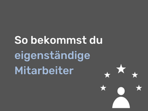 So bekommst du eigenständige Mitarbeiter.
