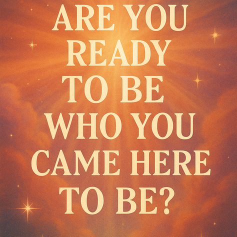 Are You Ready to Be Who You Came Here to Be?