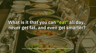 What is it that you can "eat" all day, never get fat, and even get smarter?