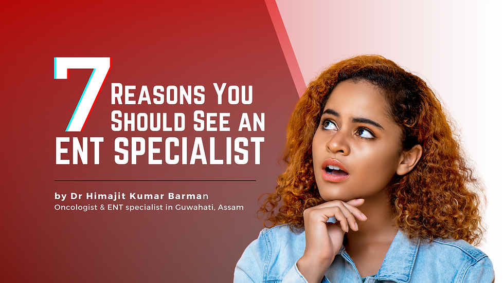 7 Reasons to visit an ENT Doctor: Written by Dr Himajit Kumar Barman- Oncologist & ENT specialist in Guwahati, Assam.