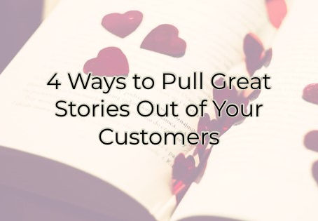 4 Ways to Pull Great Stories Out of Your Customers