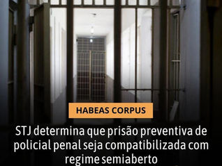 STJ determina que prisão preventiva de policial penal seja compatibilizada com regime semiaberto.