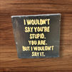 black stained wooden sign with saying "I wouldn't Say you are stupid.  You are but I wouldn't say it."