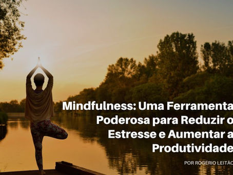 MINDFULNESS: Uma Ferramenta Poderosa para Reduzir o Estresse e Aumentar a Produtividade