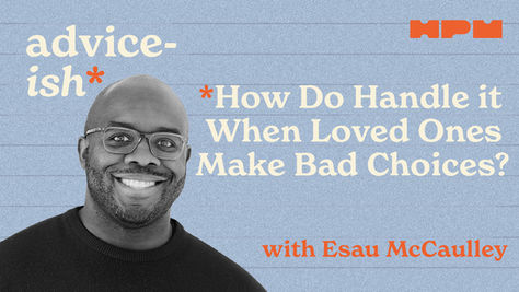 Advice-ish - How Do Handle it When Loved Ones Make Bad Choices?