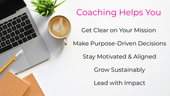 Coaching Helps You Get Clear on Your Mission Make Purpose-Driven Decisions Stay Motivated & Aligned Grow Sustainably Lead with Impact