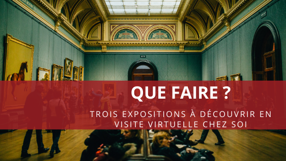 Que faire ? Trois expositions à découvrir en visite virtuelle chez soi