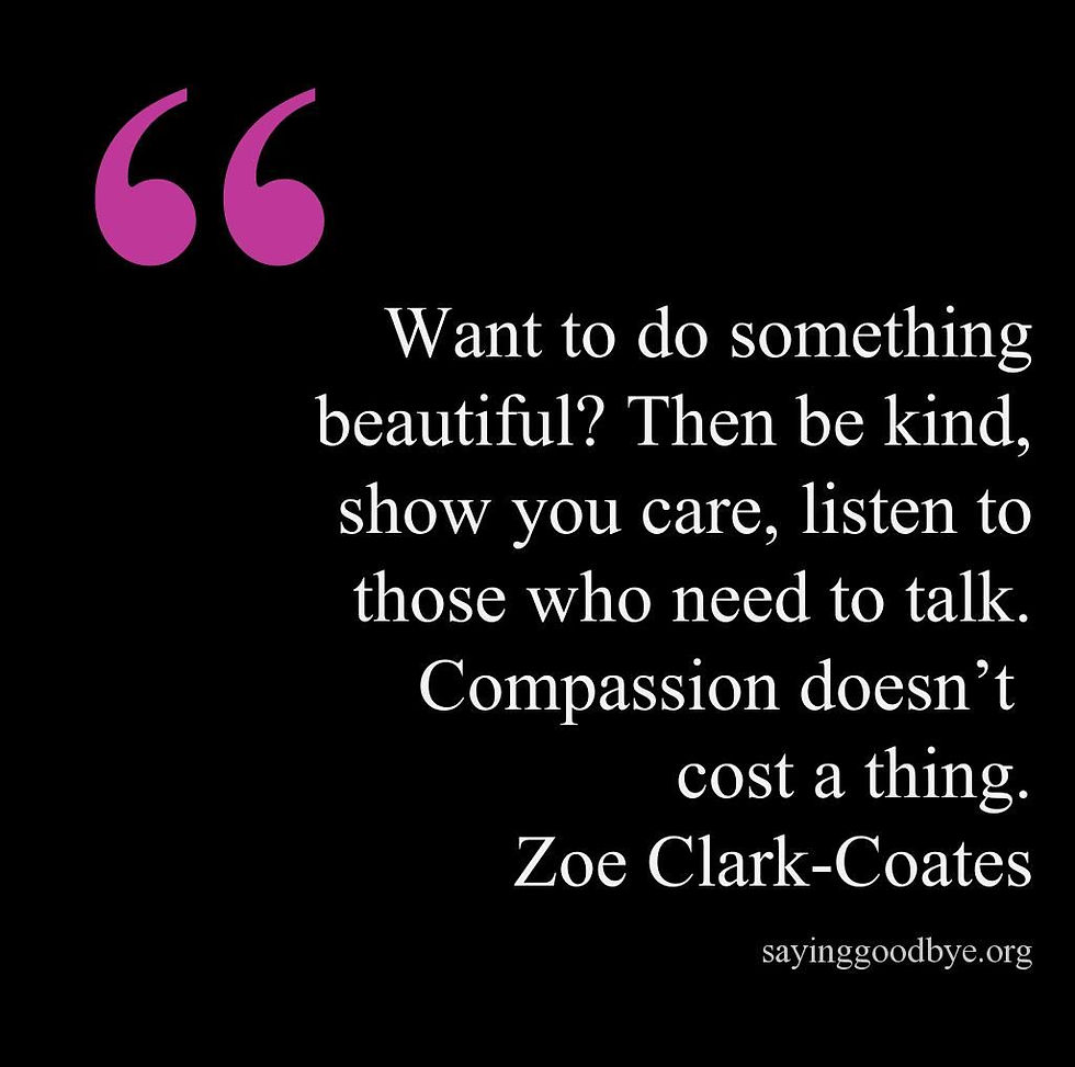 Quote: "Want to do something beautiful? Then be kind, show you care, listen to those who need to talk. Compassion doesn't cost a thing." - Zoe Clark-Coates - SayingGoodbye.org
