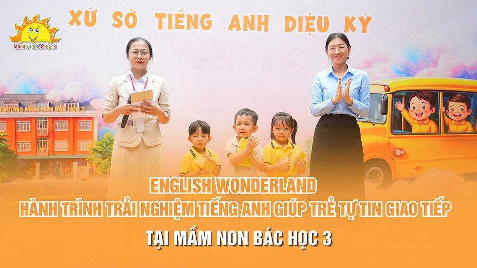 ENGLISH WONDERLAND – HÀNH TRÌNH TRẢI NGHIỆM TIẾNG ANH GIÚP TRẺ TỰ TIN GIAO TIẾP TẠI MẦM NON BÁC HỌC 3