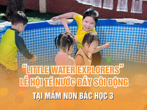 “LITTLE WATER EXPLORERS” LỄ HỘI TÉ NƯỚC ĐẦY SÔI ĐỘNG TẠI MẦM NON BÁC HỌC 3