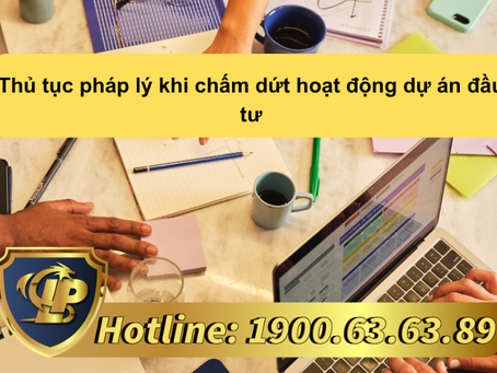 THỦ TỤC PHÁP LÝ KHI CHẤM DỨT HOẠT ĐỘNG DỰ ÁN ĐẦU TƯ
