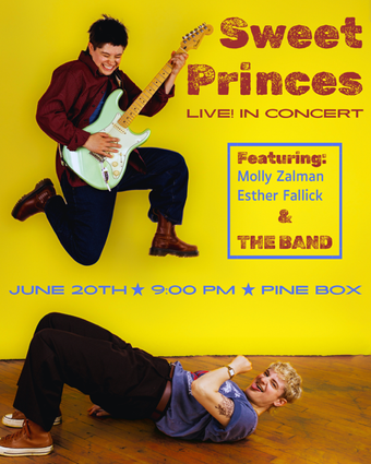 Sweet Princes 
Live in Concert 

Saturday June 20th at 9PM
Come celebrate Pride Month and the drop of Sweet Princes' debut EP Gay Famous (streaming everywhere) this Saturday! The Sweet Princes are a dyke boyband and musical comedy duo, and their live show is destined to be an unhinged, joyful, queer night to remember!
