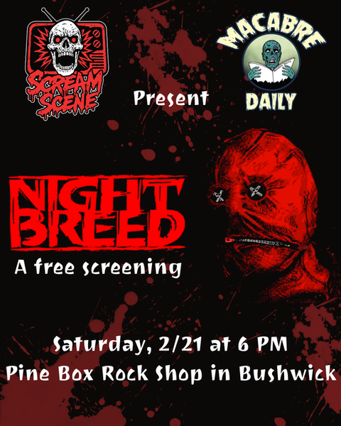 Scream Scene is partnering with the horror news and reviews specialists at Macabre Daily to bring you the 1990 horror cult classic Nightbreed. It's a blood-splattered story of outcasts and monsters that brought the talents of horror legends Clive Barker and David Cronenberg together for the only time in film history.
Watch Saturday, February 21, at Pine Box Rock Shop in Bushwick! Arrive at 6 PM to grab a drink and find a seat — the film will begin at 6:30.
We'll have a drinking game and themed cocktails, with a mocktail option. And be sure to stick around at the bar after the movie to chat with other horror fans!
This Scream Scene event is sponsored by Macabre Daily. Macabre Daily covers news, reviews, and opinion pieces by fans and for fans of the "Darker Side of Pop Culture."