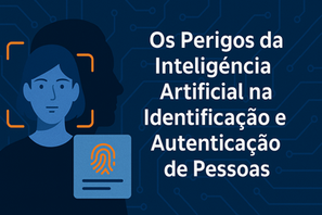 Os Perigos da Inteligência Artificial na Identificação e Autenticação de Pessoas