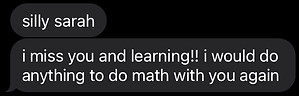 silly sarah - i miss you and learning!! i would do anything to do math with you again