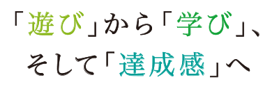 遊びから学び、そして達成感へ
